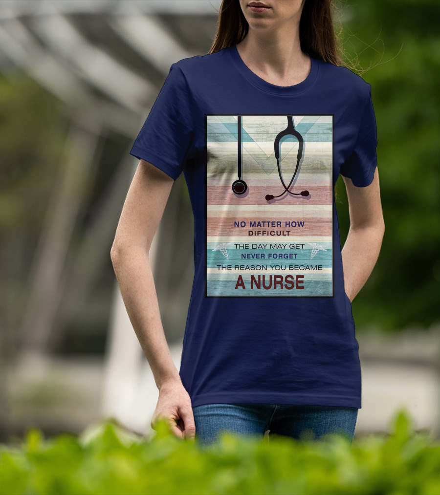 No Matter How Difficult The Day May Get Never Forget The Reason You Became A Nurse T-Shirt