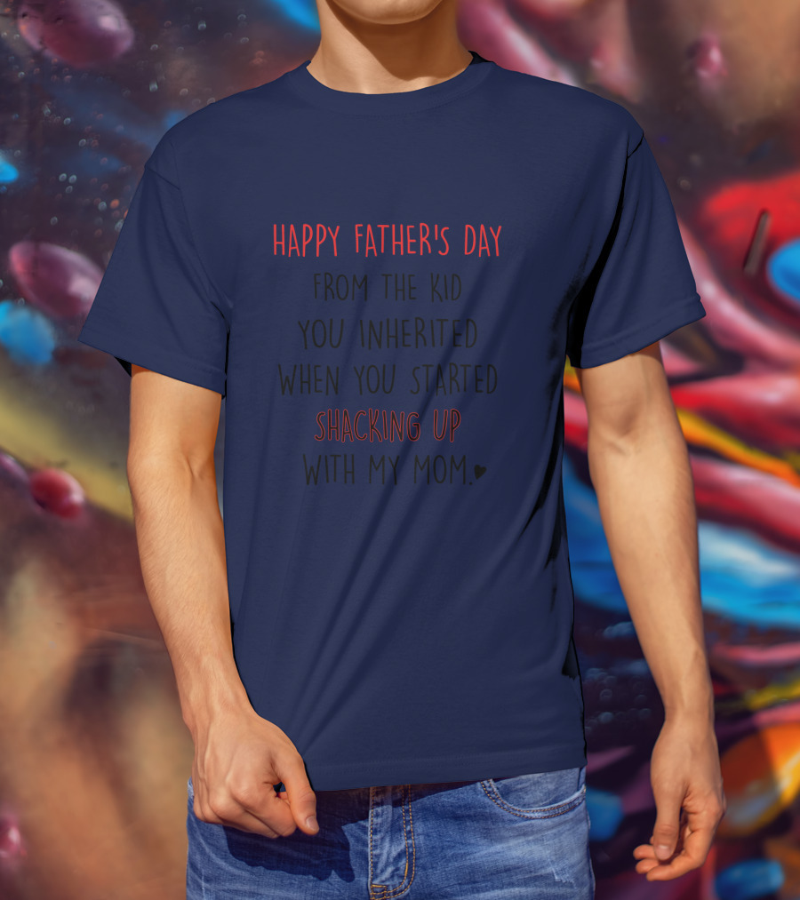 Happy Father's Day From The Kid You Inherited When You Started Shacking Up With My Mom T-Shirt