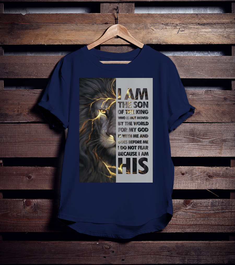 I Am The Son Of The King Who Is Not Moved By The World For My God Is With Me And Goes Before Me I Do Not Fear Because I Am His T-Shirt