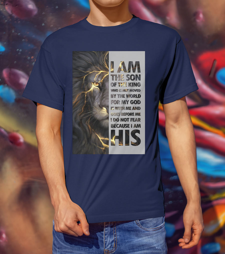 I Am The Son Of The King Who Is Not Moved By The World For My God Is With Me And Goes Before Me I Do Not Fear Because I Am His T-Shirt