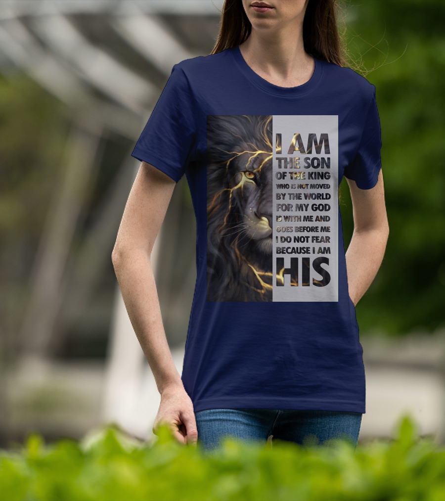 I Am The Son Of The King Who Is Not Moved By The World For My God Is With Me And Goes Before Me I Do Not Fear Because I Am His T-Shirt
