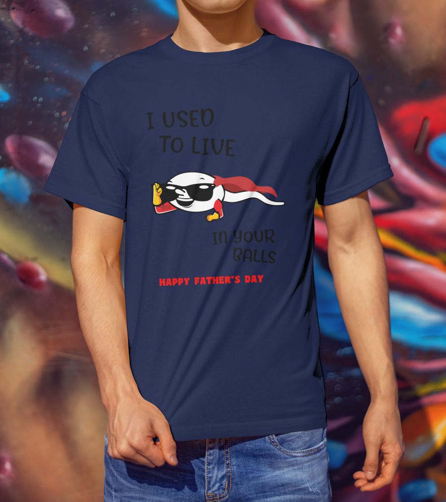 I Used To Live In Your Balls Happy Father's Day T-Shirt