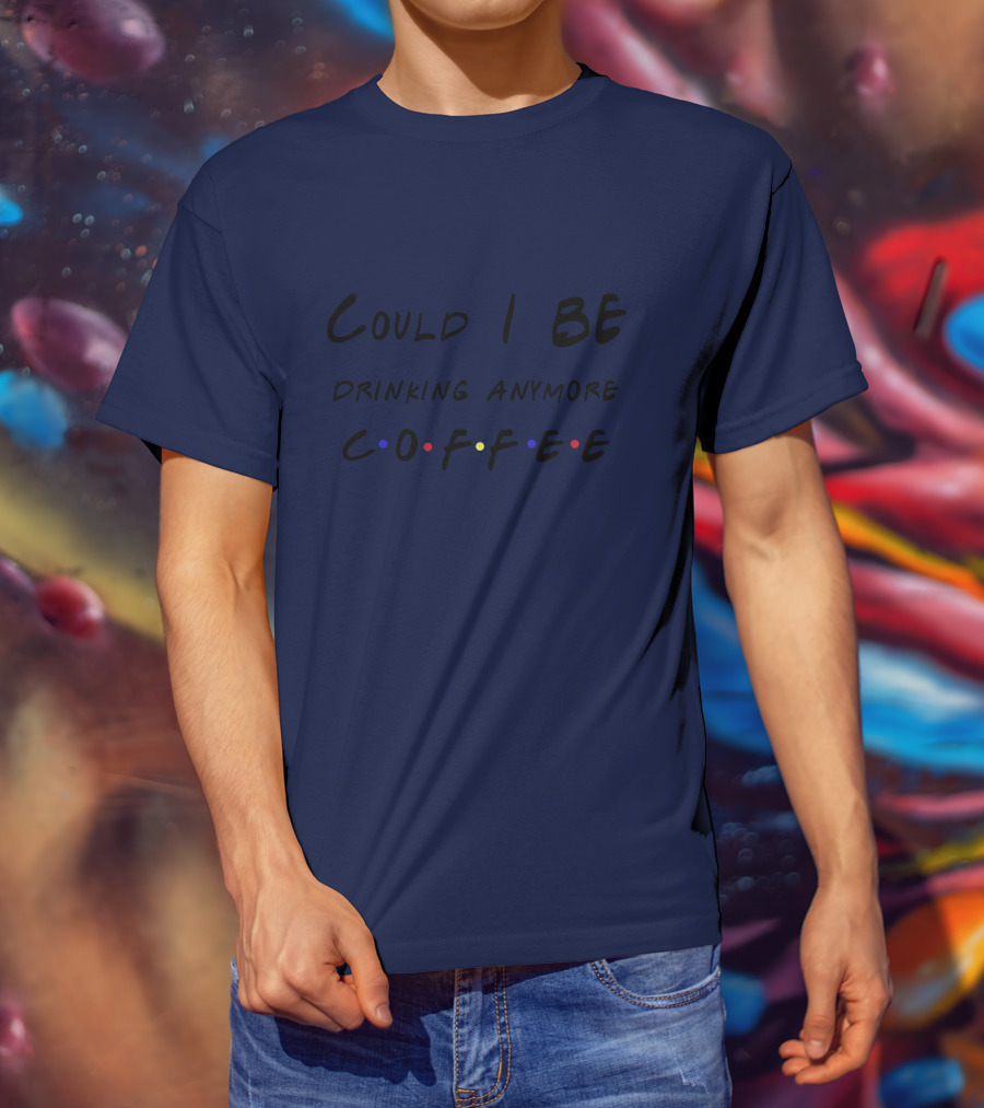 Could I Be Drinking Anymore Coffee Friends Inspired T-Shirt