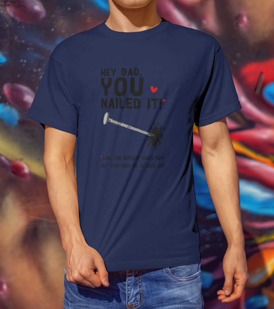 Hey Dad You Nailed It Well You Actually Nailed Mom But That Made Me So Good Job Funny Father's Day Humor T-Shirt