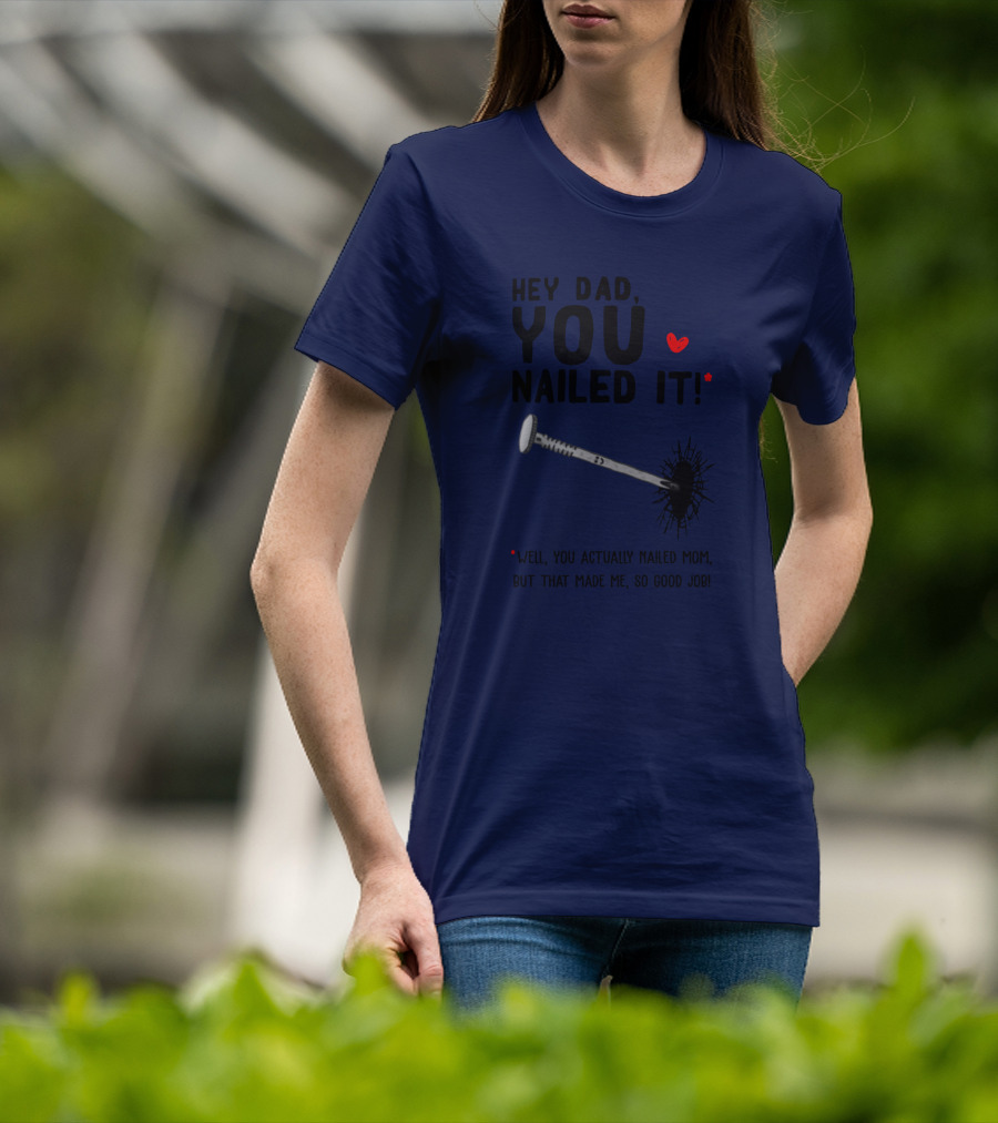 Hey Dad You Nailed It Well You Actually Nailed Mom But That Made Me So Good Job Funny Father's Day Humor T-Shirt