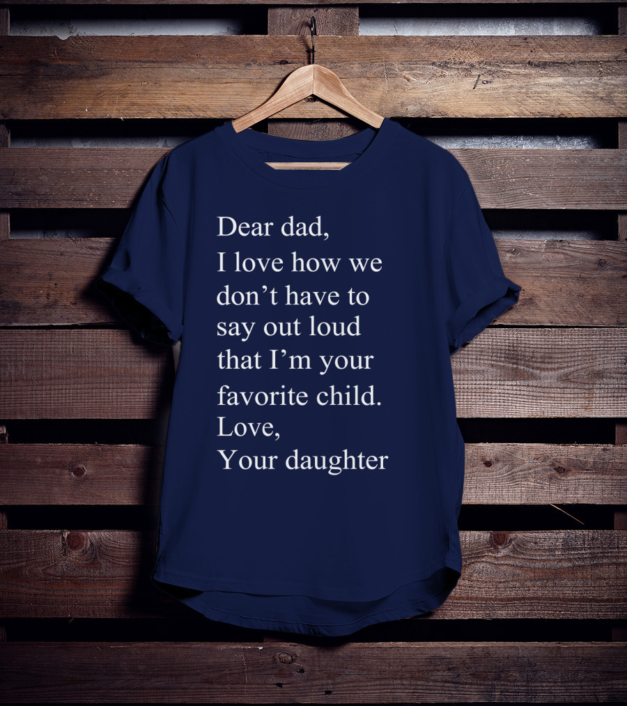 Dear Dad I Love How We Don't Have To Say Out Loud That I'm Your Favorite Child Love Your Daughter T-Shirt