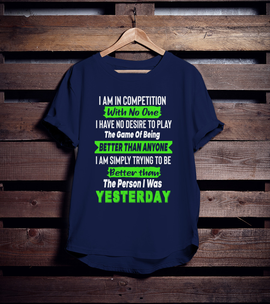 I Am In Competition With No One I Have No Desire To Play The Game Of Being Better Than Anyone I Am Simply Trying To Be Better Than The Person I Was Yesterday T-Shirt