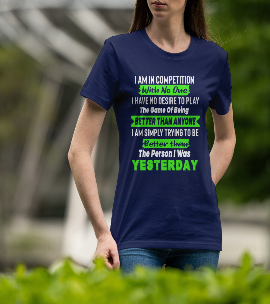 I Am In Competition With No One I Have No Desire To Play The Game Of Being Better Than Anyone I Am Simply Trying To Be Better Than The Person I Was Yesterday T-Shirt