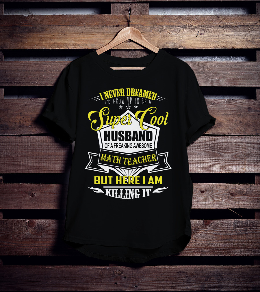 I Never Dreamed I'd Grow Up To Be A Super Cool Husband Of A Freaking Awesome Math Teacher But Here I Am Killing It T-Shirt