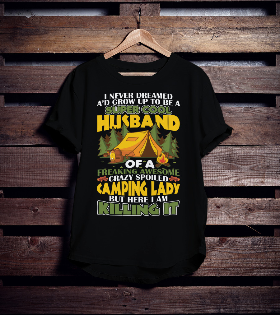 I Never Dreamed I'd Grow Up To Be A Super Cool Husband Of A Freaking Awesome Crazy Spoiled Camping Lady But Here I Am Killing It T-Shirt
