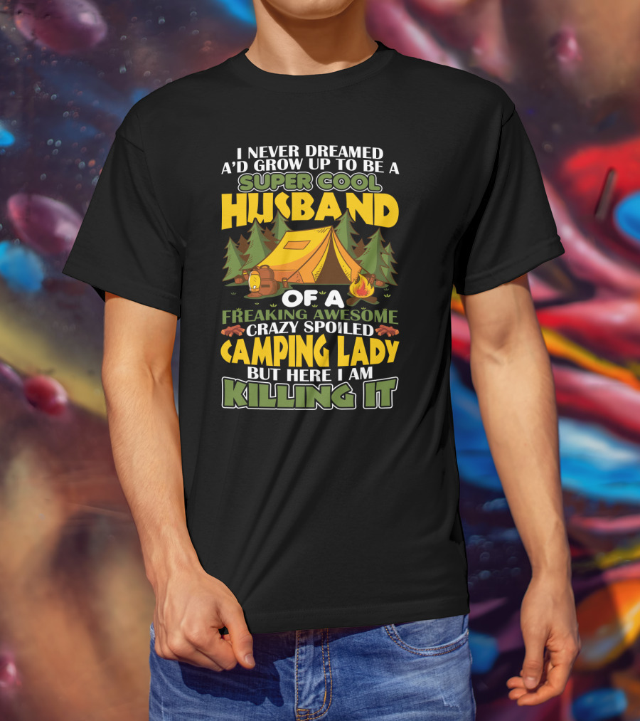 I Never Dreamed I'd Grow Up To Be A Super Cool Husband Of A Freaking Awesome Crazy Spoiled Camping Lady But Here I Am Killing It T-Shirt