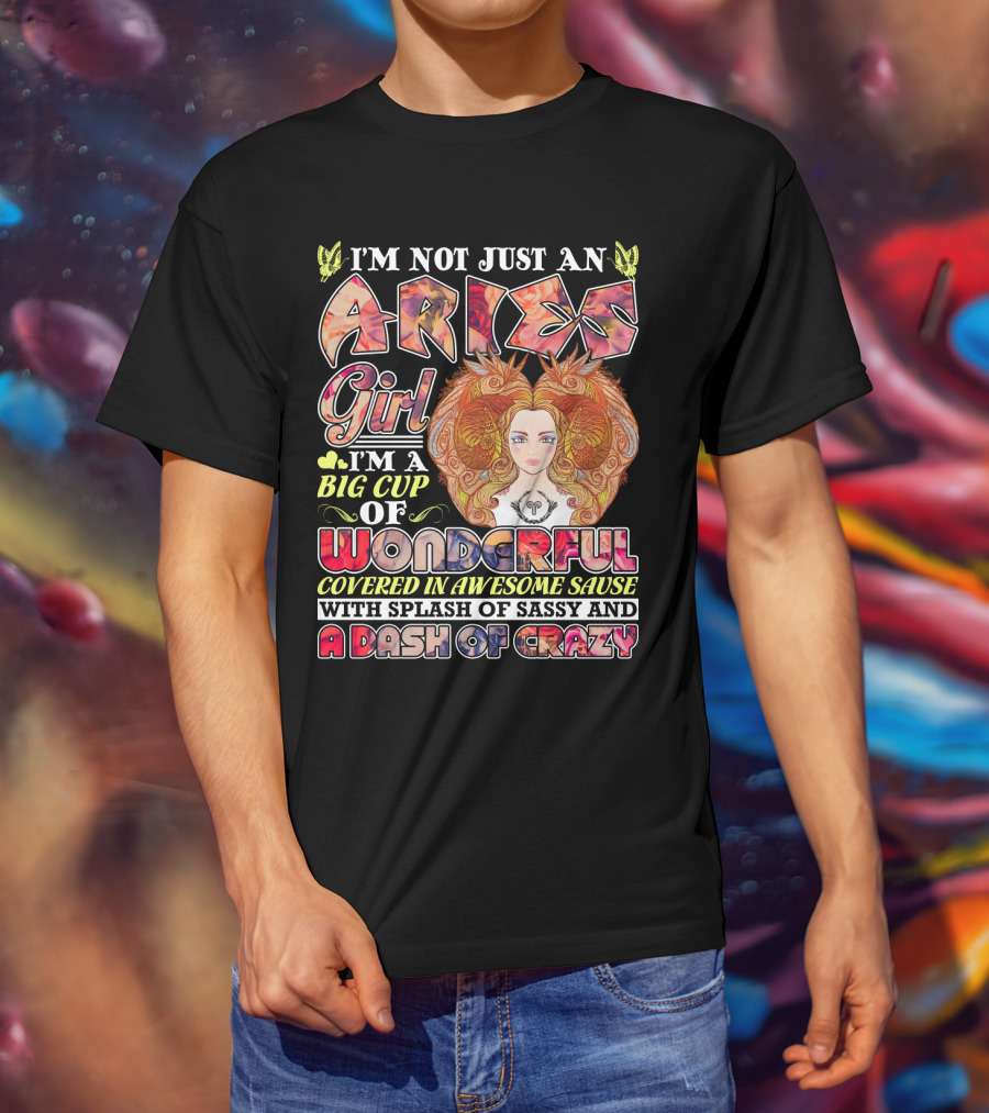 I'm Not Just An Aries Girl I'm A Big Cup Of Wonderful Covered In Awesome Sause With Splash Of Sassy And A Dash Of Crazy T-Shirt