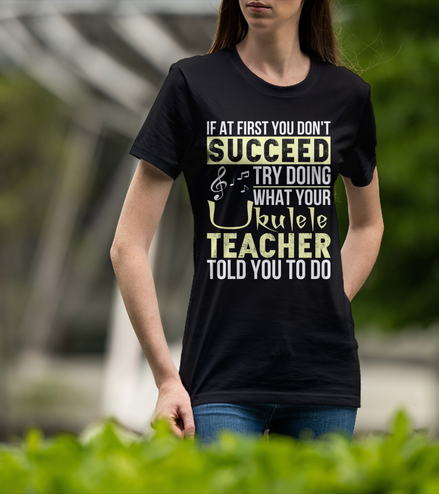 If At First You Don't Succeed Try Doing What Your Ukulele Teacher Told You To Do T-Shirt