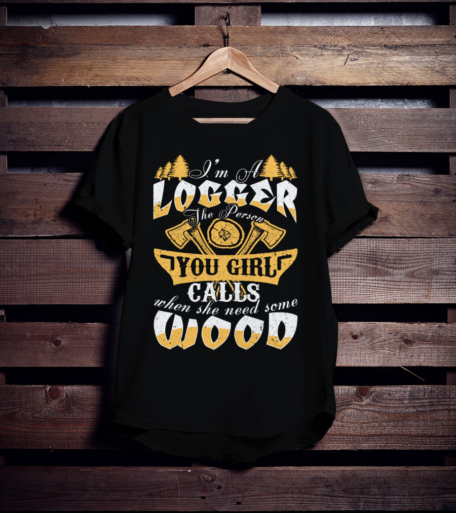 I'm A LOGGER The Person Your Girl Calls When She Needs Some WOOD T-Shirt