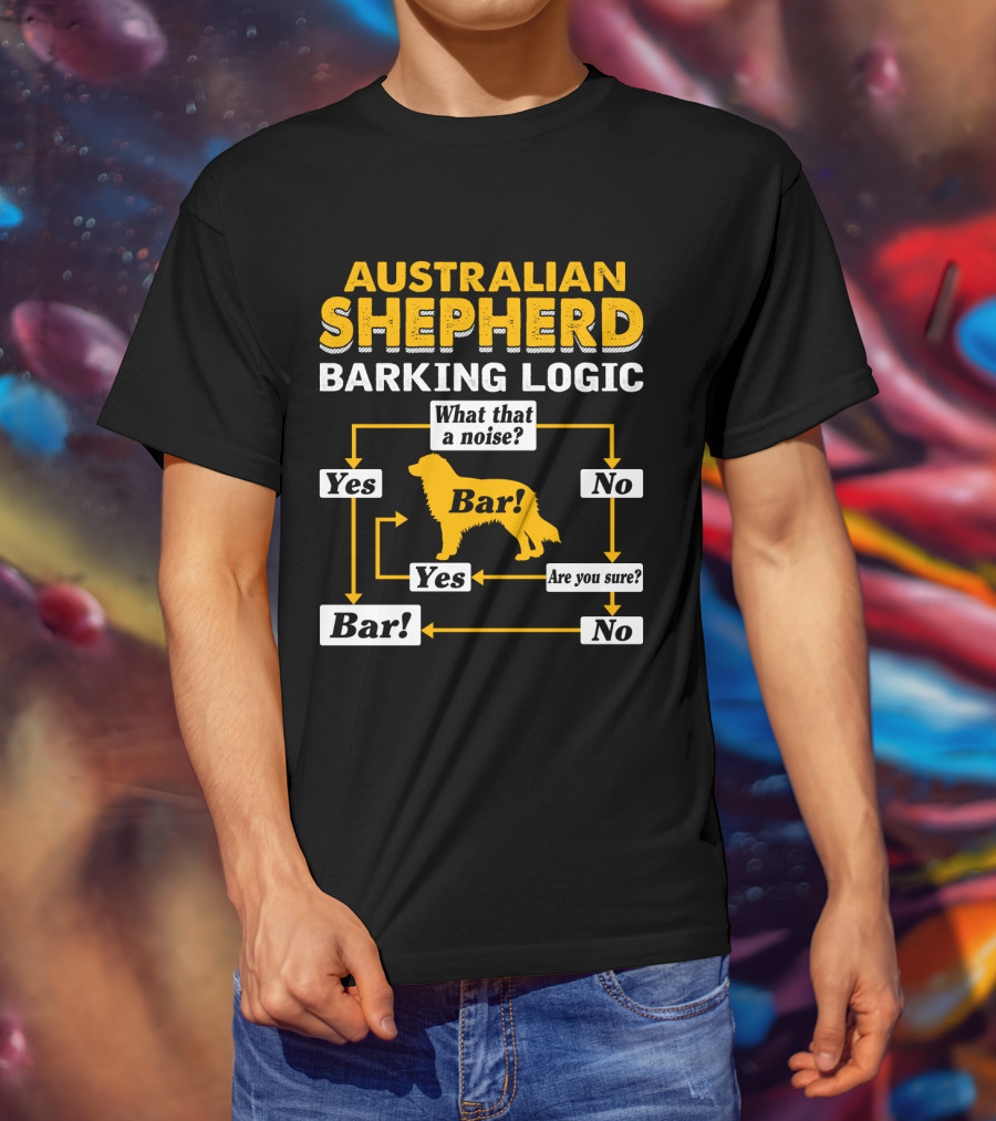 Australian Shepherd Barking Logic What That A Noise Yes Bar Are You Sure T-Shirt