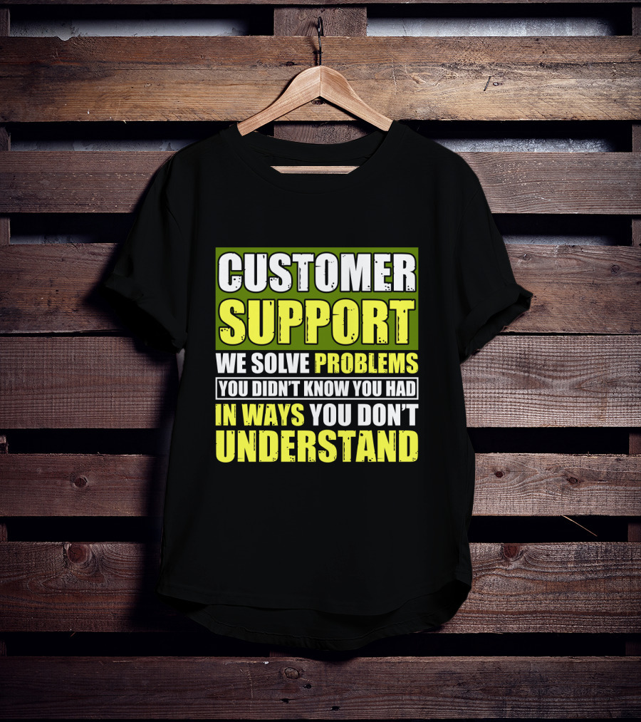 Customer Support We Solve Problems You Didn't Know You Had In Ways You Don't Understand T-Shirt