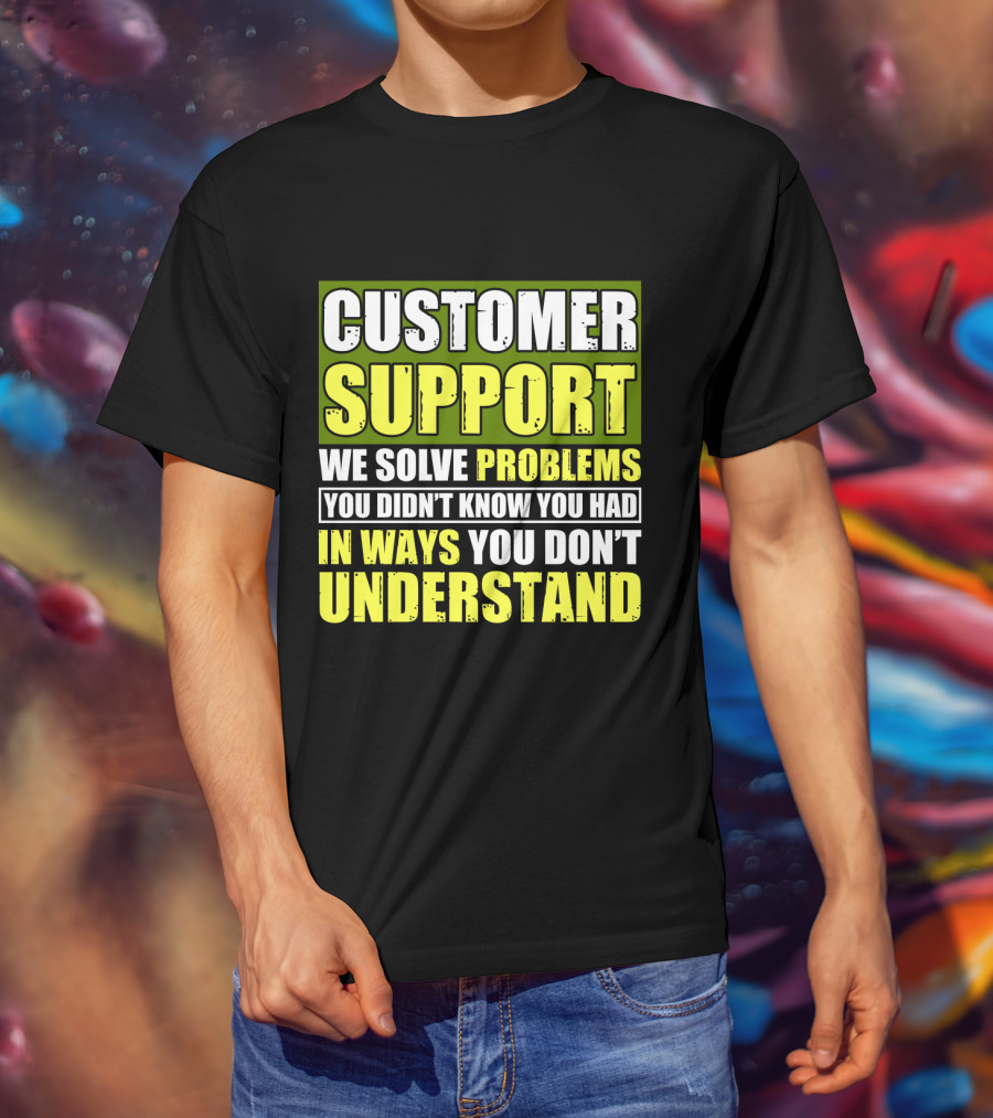 Customer Support We Solve Problems You Didn't Know You Had In Ways You Don't Understand T-Shirt