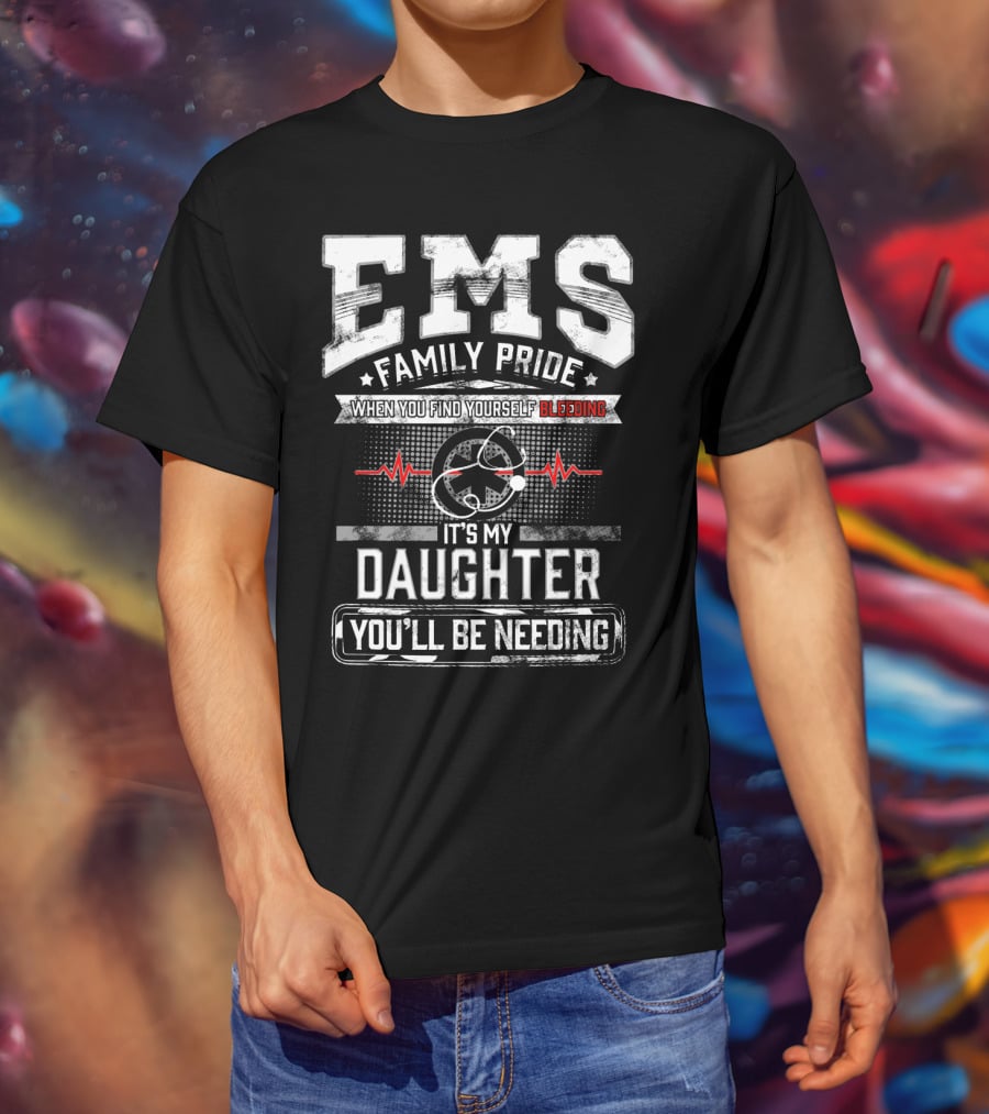 EMS Family Pride When You Find Yourself Bleeding It's My Daughter You'll Be Needing T-Shirt