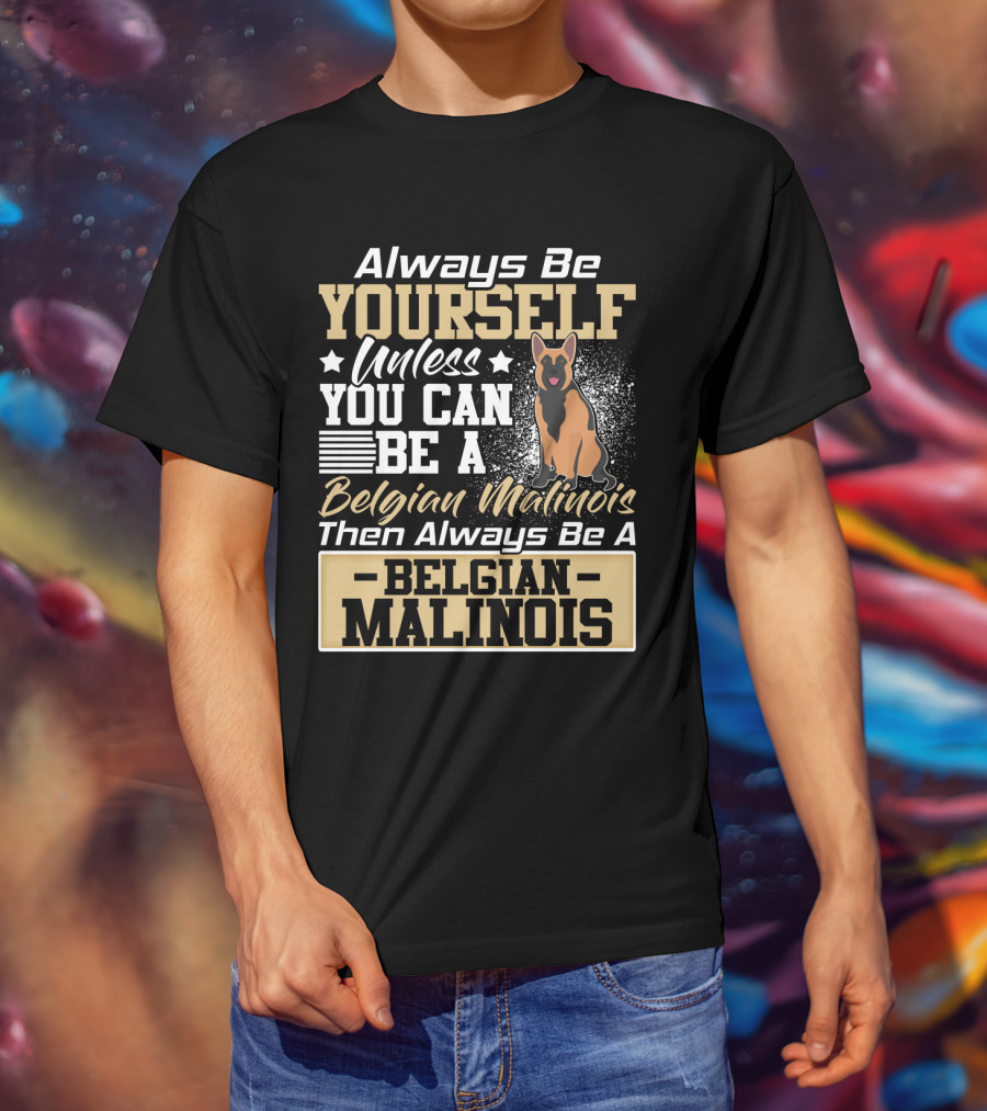 Always Be Yourself Unless You Can Be A Belgian Malinois Then Always Be A Belgian Malinois T-Shirt