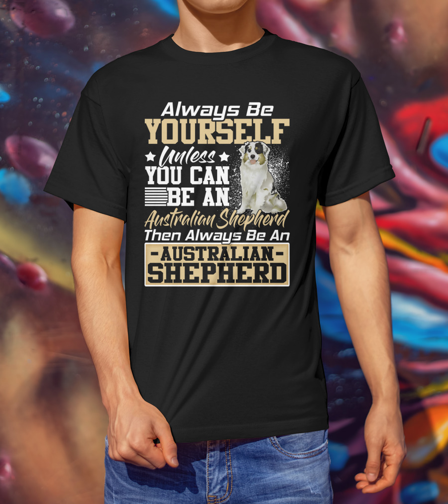Always Be Yourself Unless You Can Be An Australian Shepherd Then Always Be An Australian Shepherd T-Shirt
