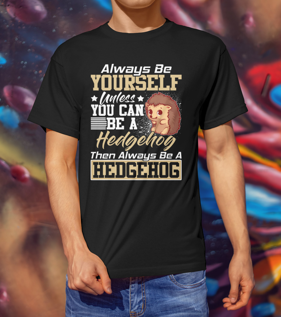 Always Be Yourself Unless You Can Be A Hedgehog Then Always Be A Hedgehog T-Shirt