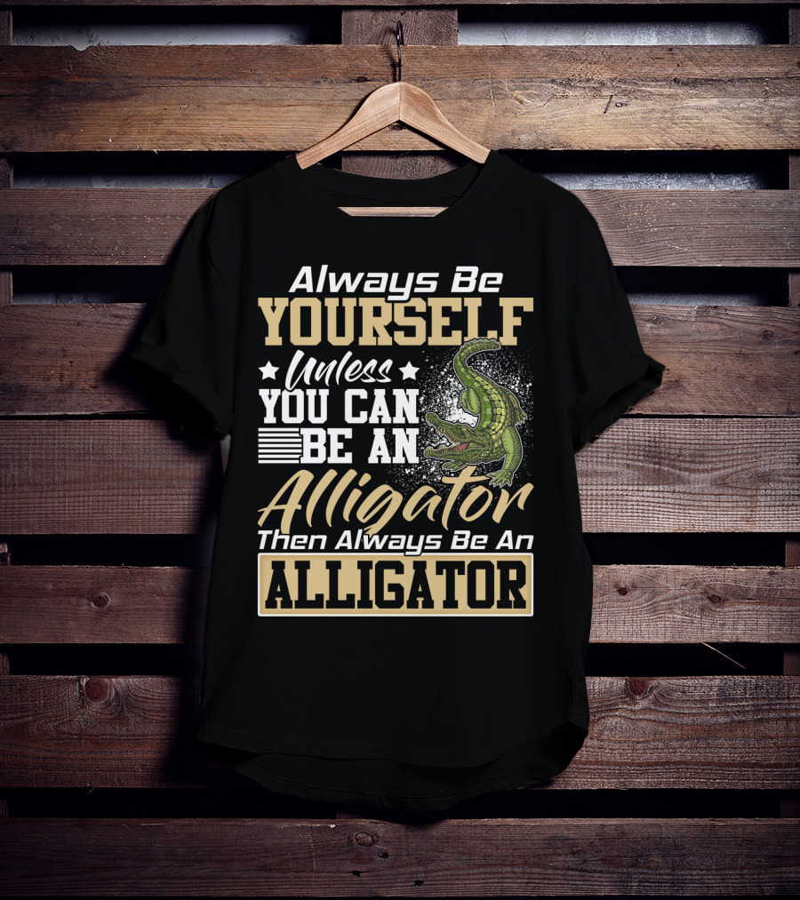 Always Be Yourself Unless You Can Be An Alligator Then Always Be An Alligator T-Shirt