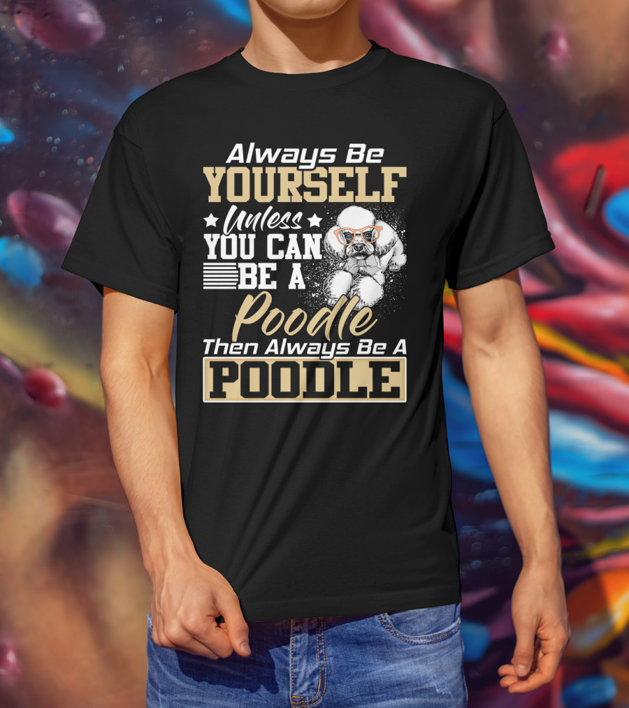 Always Be Yourself Unless You Can Be A Poodle Then Always Be A Poodle T-Shirt