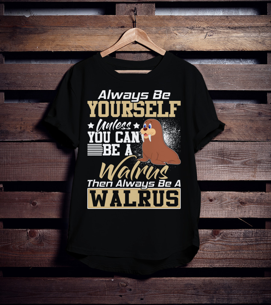 Always Be Yourself Unless You Can Be A Walrus Then Always Be A Walrus T-Shirt