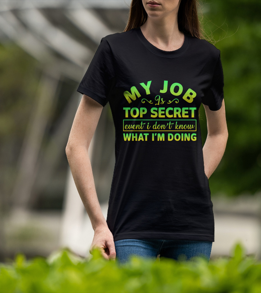 MY JOB Is TOP SECRET Even I Don't Know WHAT I'M DOING T-Shirt