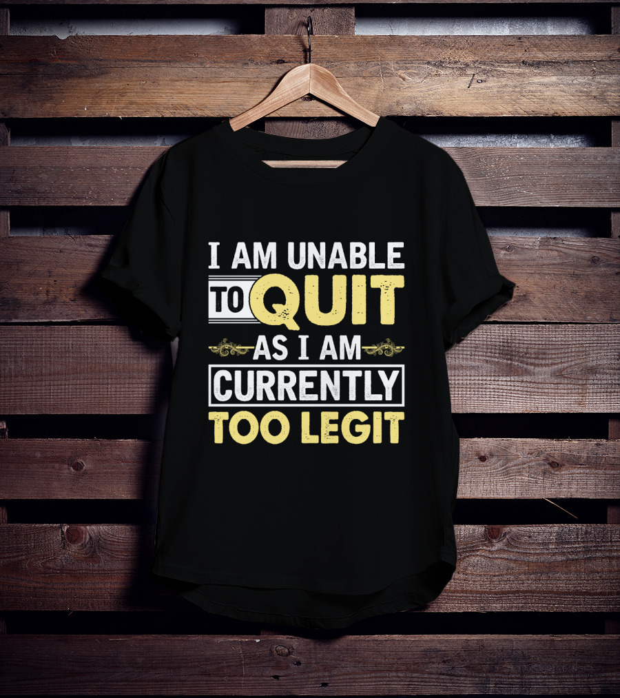 I Am Unable To Quit As I Am Currently Too Legit T-Shirt