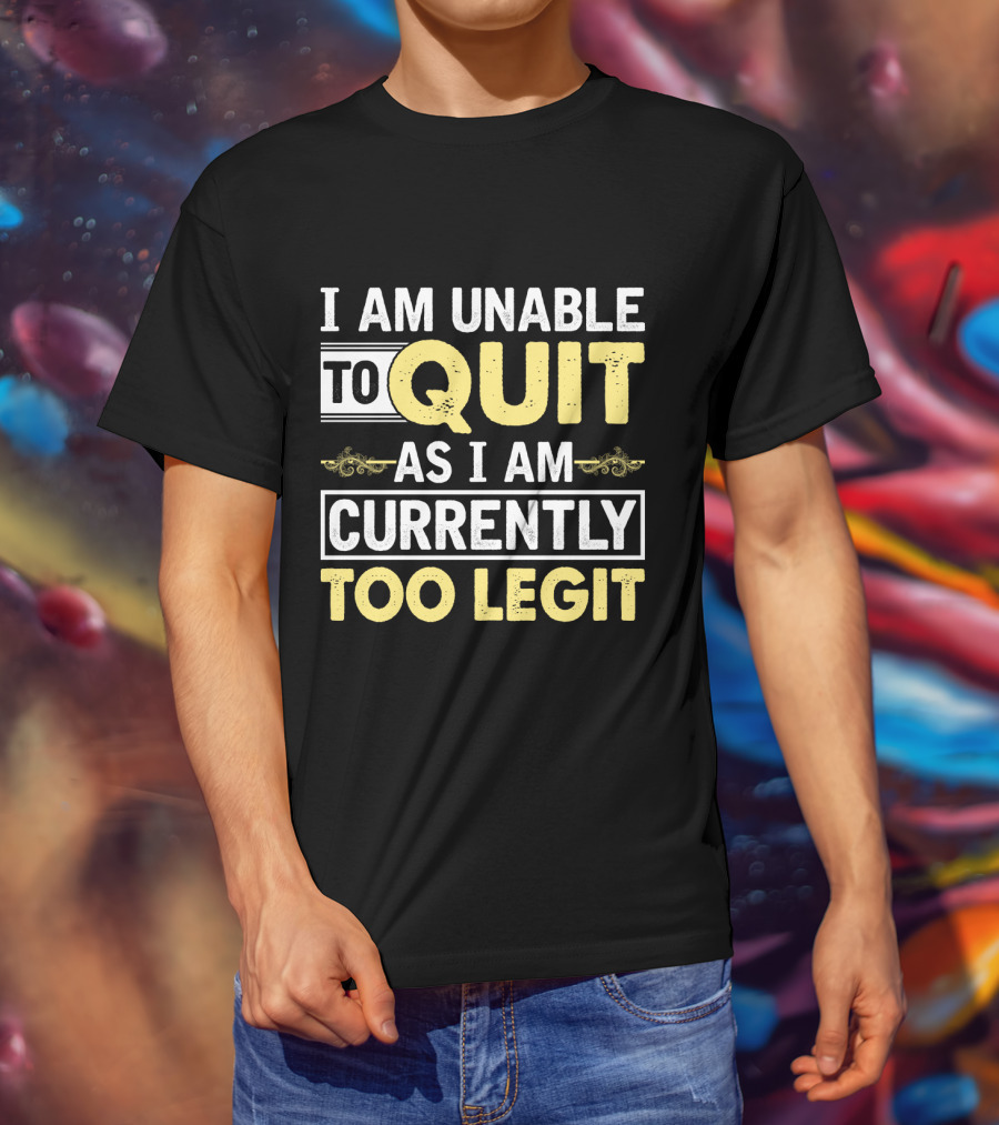 I Am Unable To Quit As I Am Currently Too Legit T-Shirt