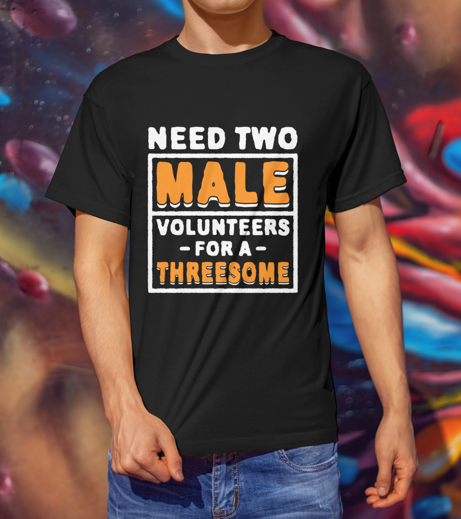 Need Two Male Volunteers For A Threesome T-Shirt