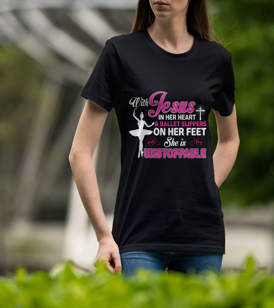 With Jesus In Her Heart Ballet Slippers On Her Feet She Is Unstoppable T-Shirt