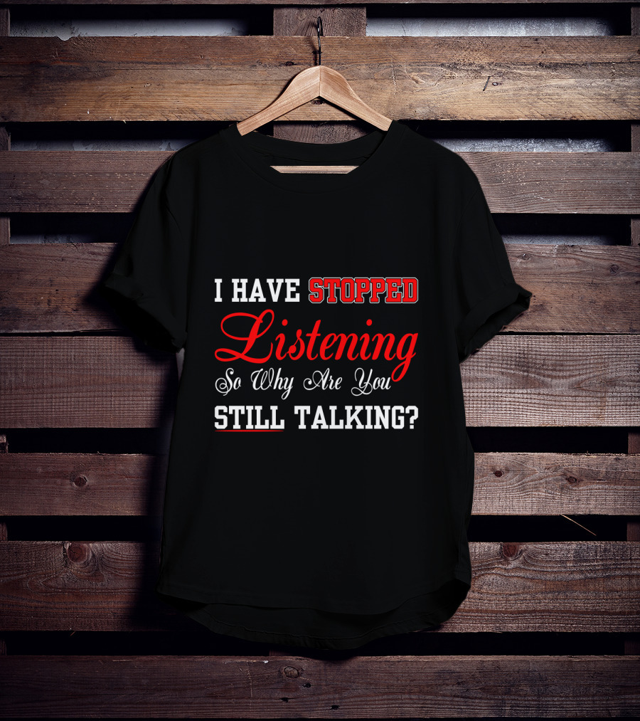 I Have Stopped Listening So Why Are You Still Talking T-Shirt