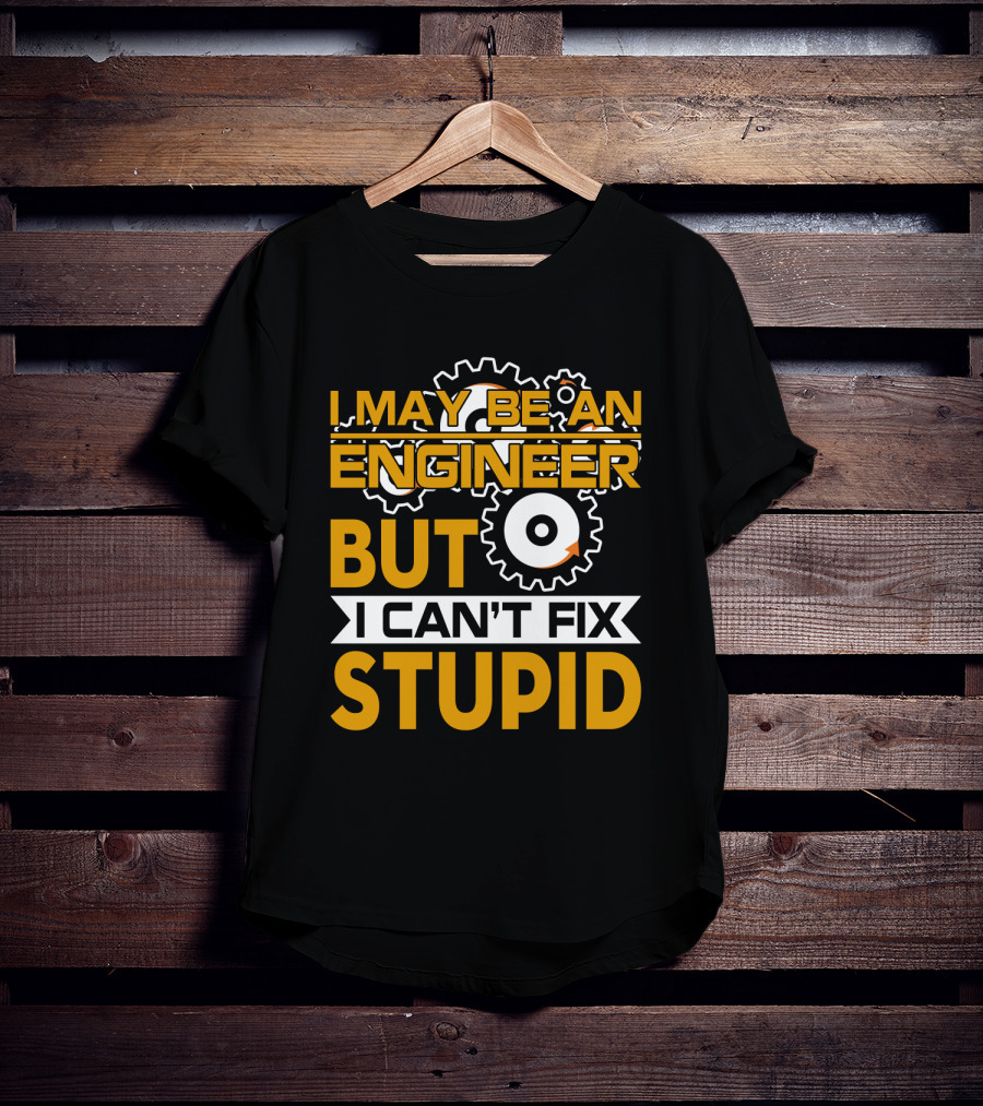 I May Be An Engineer But I Can't Fix Stupid T-Shirt