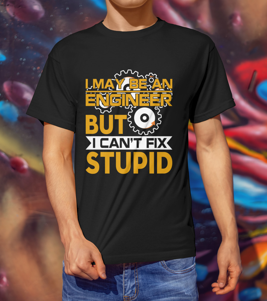 I May Be An Engineer But I Can't Fix Stupid T-Shirt