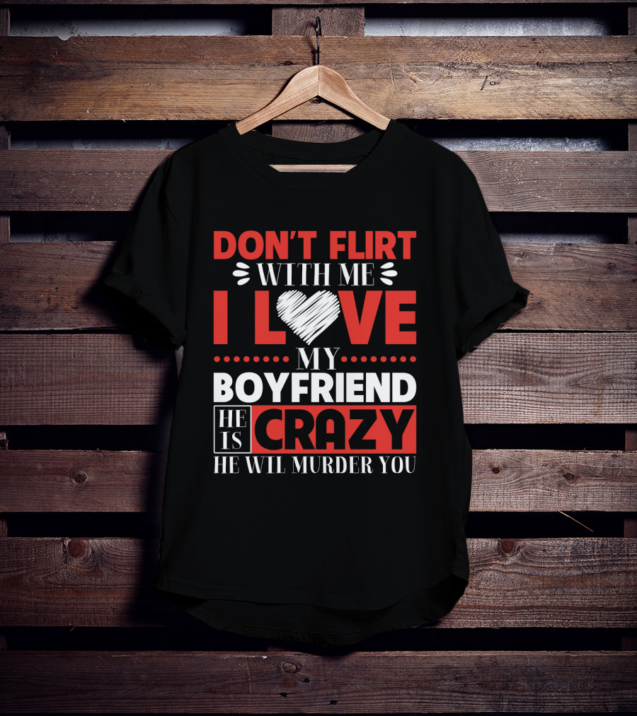 Don't Flirt With ME I Love My Boyfriend He Is Crazy He Will Murder You T-Shirt