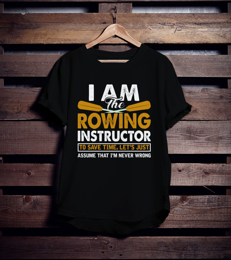 I Am The Rowing Instructor To Save Time, Let's Just Assume That I'm Never Wrong T-Shirt