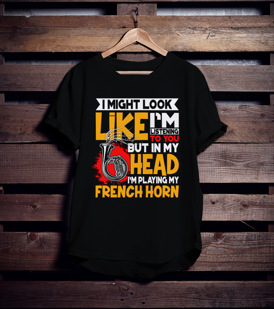 I Might Look Like I'm Listening To You But In My Head I'm Playing My French Horn T-Shirt