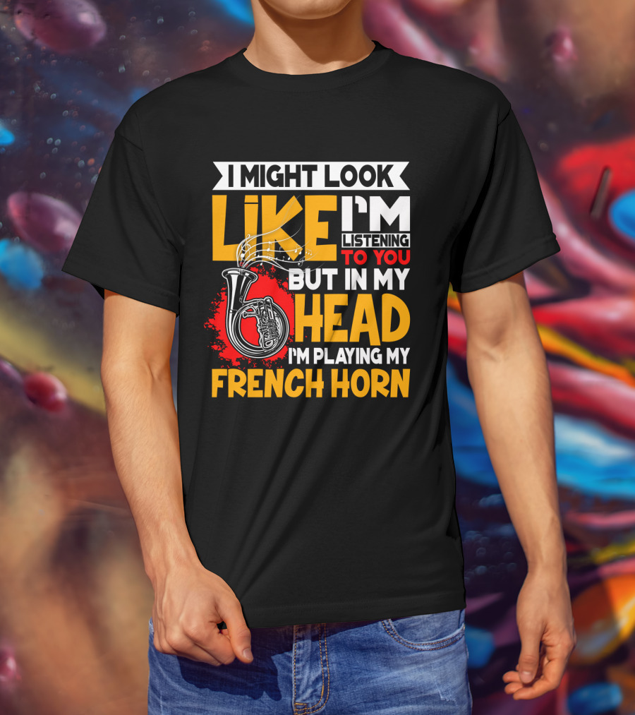I Might Look Like I'm Listening To You But In My Head I'm Playing My French Horn T-Shirt