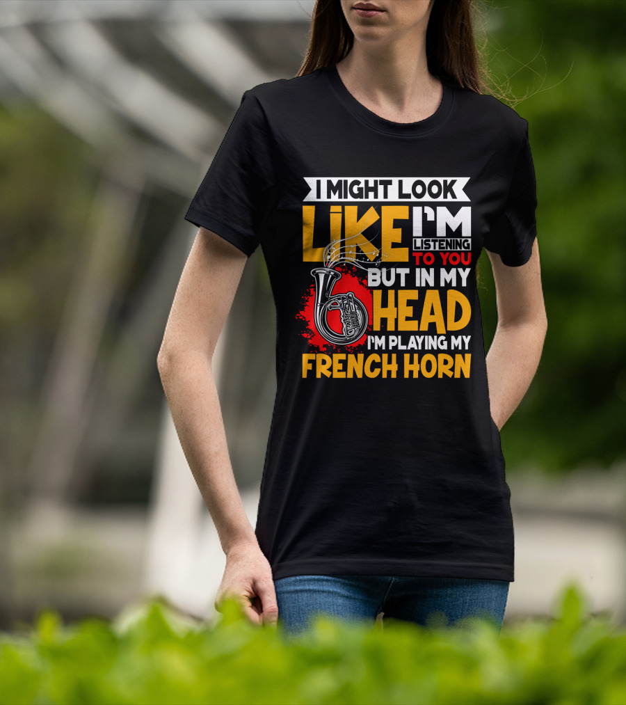 I Might Look Like I'm Listening To You But In My Head I'm Playing My French Horn T-Shirt