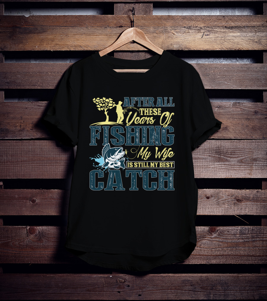 After All These Years Of Fishing My Wife Is Still My Best Catch T-Shirt