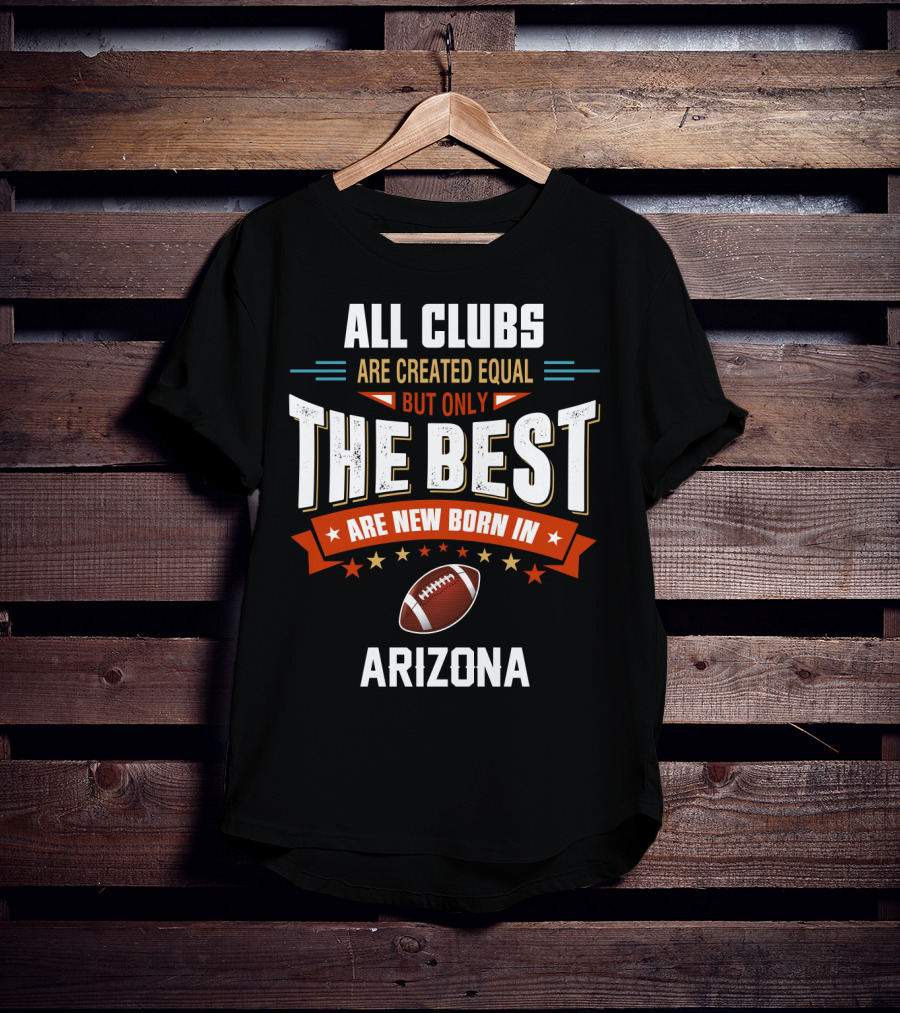 All Clubs Are Created Equal But Only The Best Football Are New Born In Arizona T-Shirt