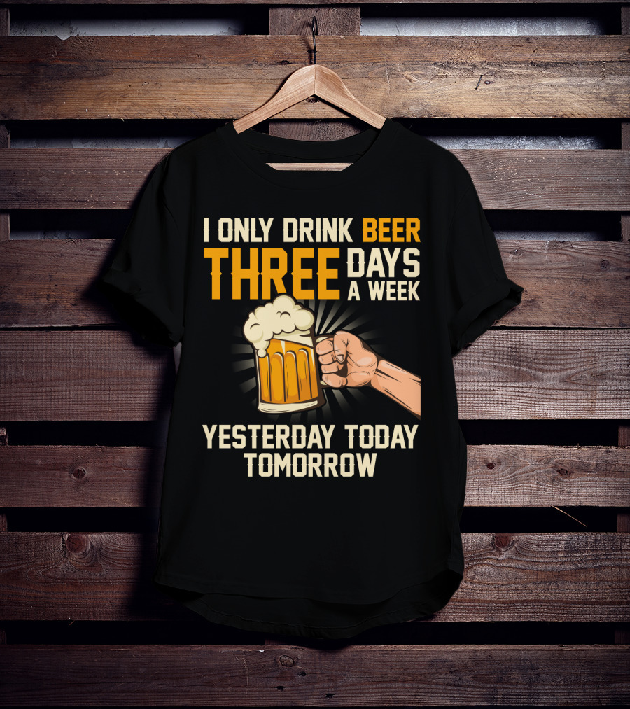 I Only Drink Beer Three Days A Week Yesterday Today Tomorrow T-Shirt