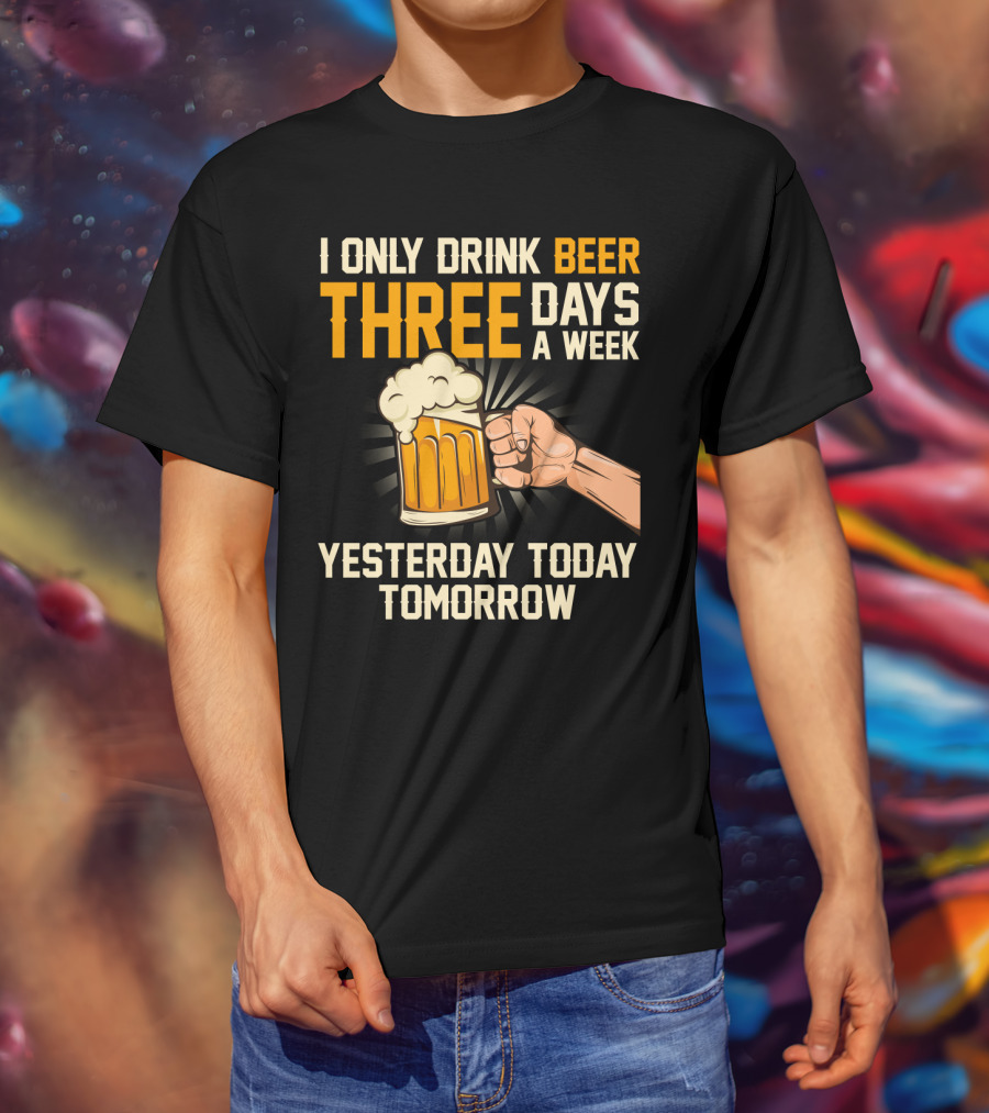 I Only Drink Beer Three Days A Week Yesterday Today Tomorrow T-Shirt