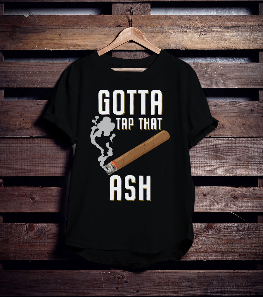 Gotta Tap That Ash Cigar Smoking Humor With Cigar T-Shirt