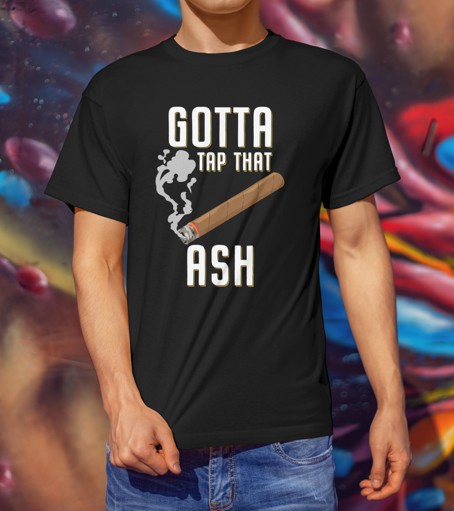 Gotta Tap That Ash Cigar Smoking Humor With Cigar T-Shirt