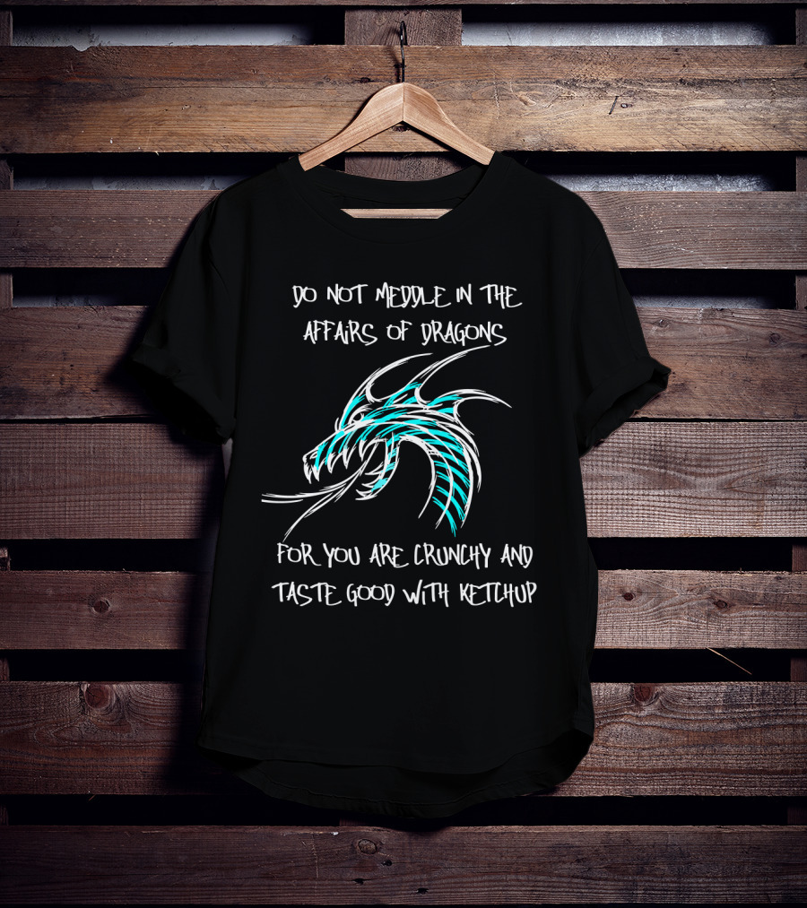 Do Not Meddle In The Affairs Of Dragons You Are Crunchy And Taste Good With Ketchup T-Shirt