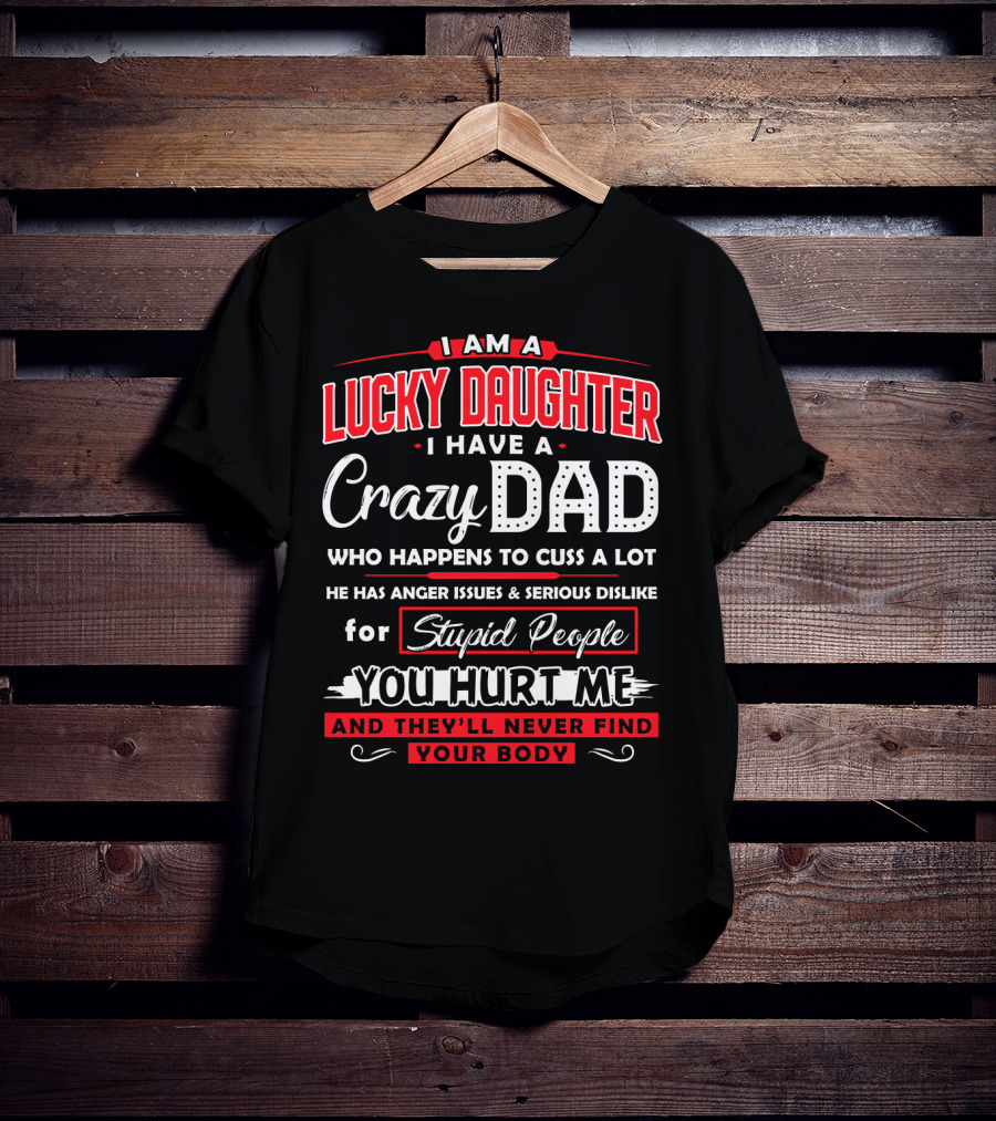 I Am A Lucky Daughter I Have A Crazy Dad Who Happens To Cuss A Lot He Has Anger Issues And Serious Dislike For Stupid People You Hurt Me And They'll Never Find Your Body T-Shirt