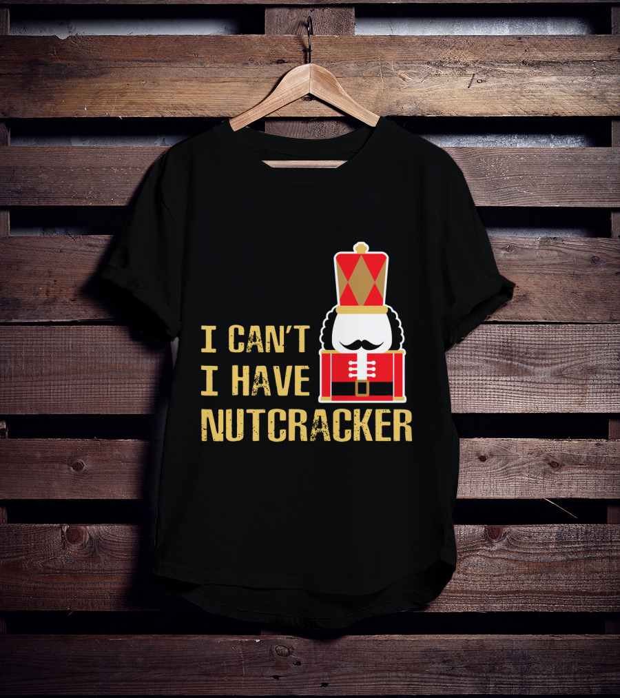I Can't I Have Nutcracker T-Shirt